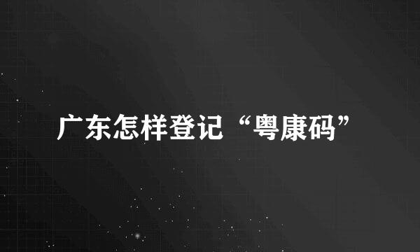 广东怎样登记“粤康码”