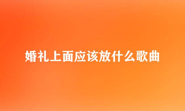 婚礼上面应该放什么歌曲