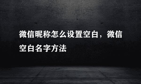 微信昵称怎么设置空白，微信空白名字方法