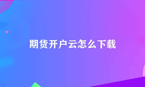 期货开户云怎么下载