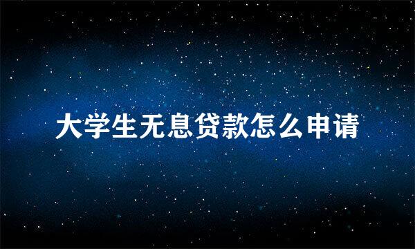 大学生无息贷款怎么申请