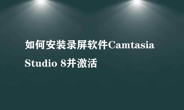 如何安装录屏软件Camtasia Studio 8并激活