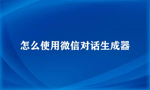 怎么使用微信对话生成器