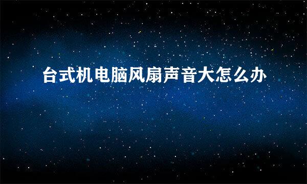 台式机电脑风扇声音大怎么办