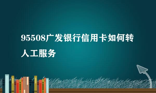 95508广发银行信用卡如何转人工服务