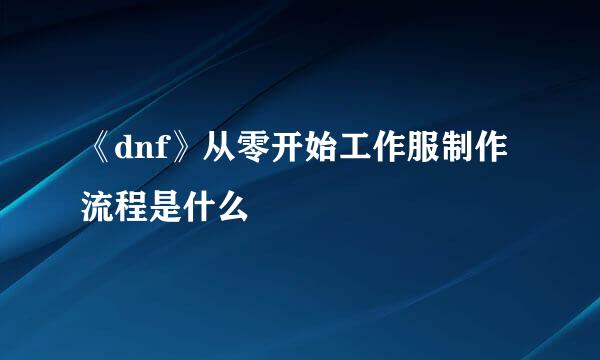 《dnf》从零开始工作服制作流程是什么
