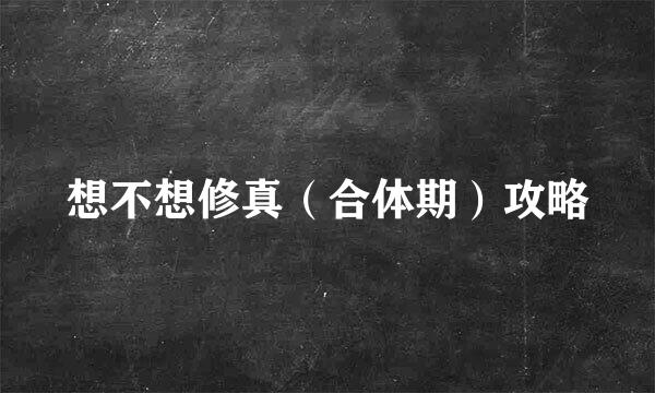 想不想修真（合体期）攻略