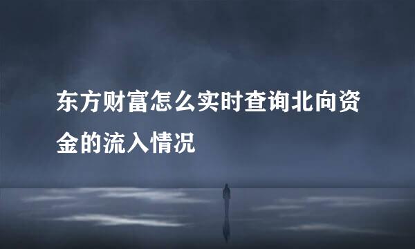 东方财富怎么实时查询北向资金的流入情况
