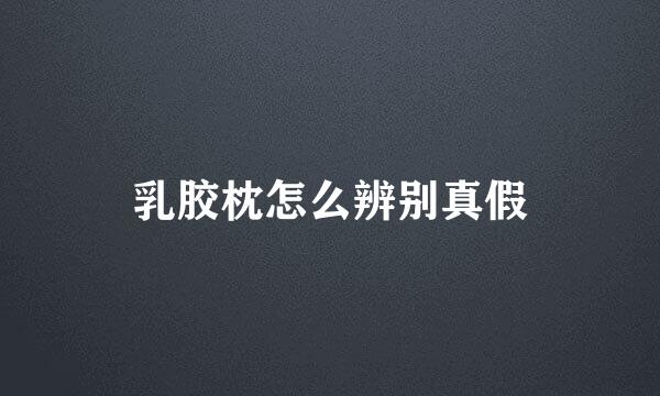 乳胶枕怎么辨别真假
