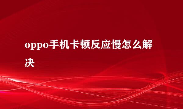 oppo手机卡顿反应慢怎么解决