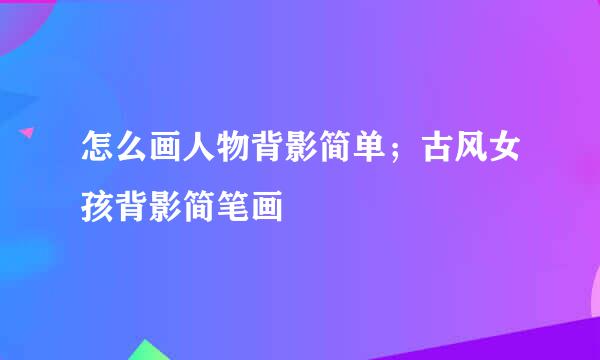 怎么画人物背影简单；古风女孩背影简笔画
