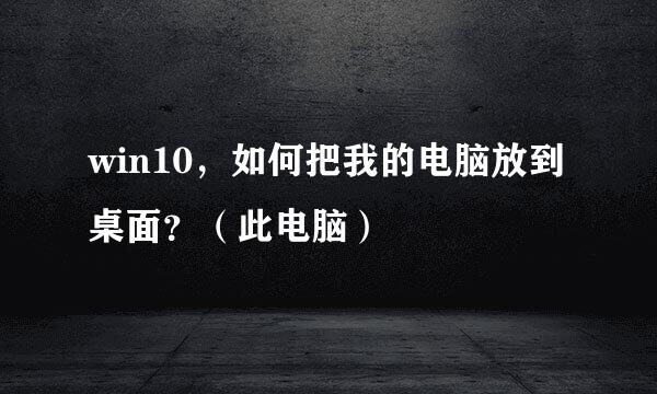 win10，如何把我的电脑放到桌面？（此电脑）