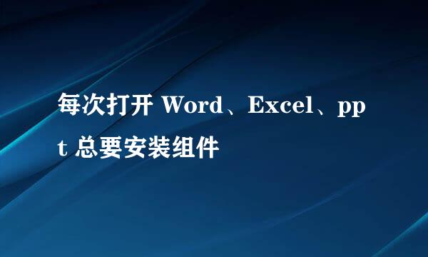 每次打开 Word、Excel、ppt 总要安装组件