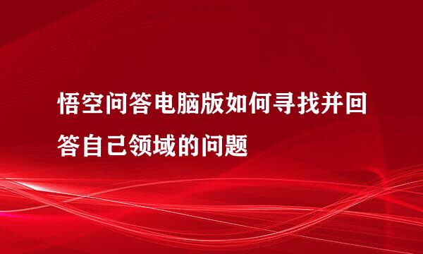 悟空问答电脑版如何寻找并回答自己领域的问题