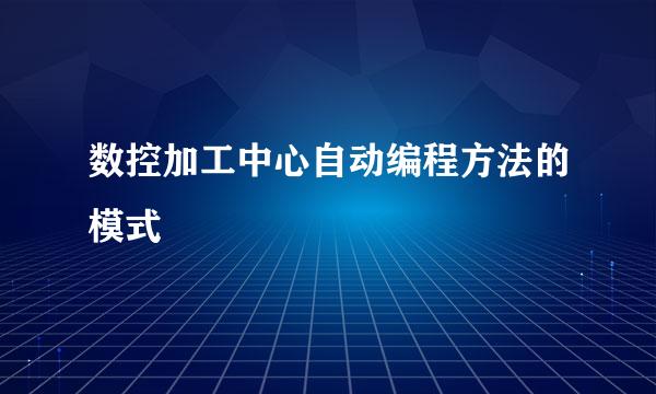 数控加工中心自动编程方法的模式