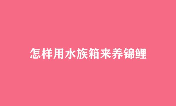 怎样用水族箱来养锦鲤