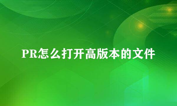 PR怎么打开高版本的文件