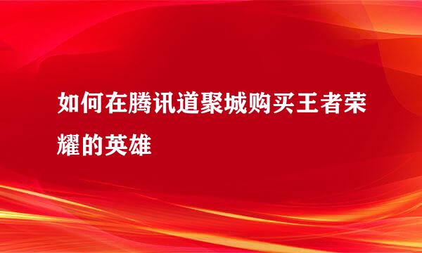 如何在腾讯道聚城购买王者荣耀的英雄