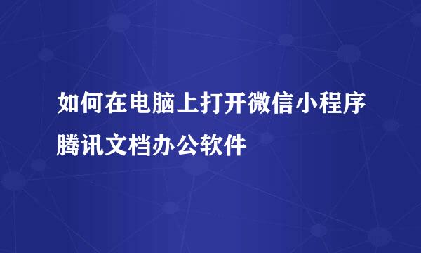 如何在电脑上打开微信小程序腾讯文档办公软件