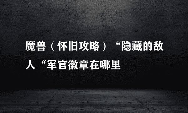 魔兽（怀旧攻略）“隐藏的敌人“军官徽章在哪里