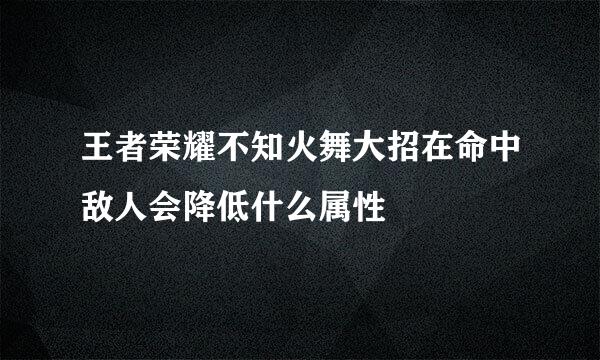 王者荣耀不知火舞大招在命中敌人会降低什么属性