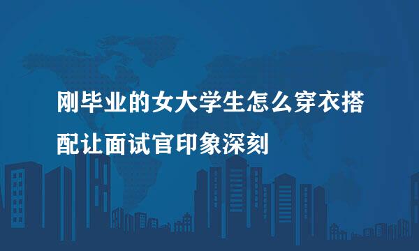 刚毕业的女大学生怎么穿衣搭配让面试官印象深刻