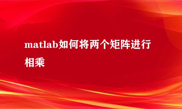 matlab如何将两个矩阵进行相乘