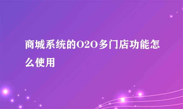商城系统的O2O多门店功能怎么使用