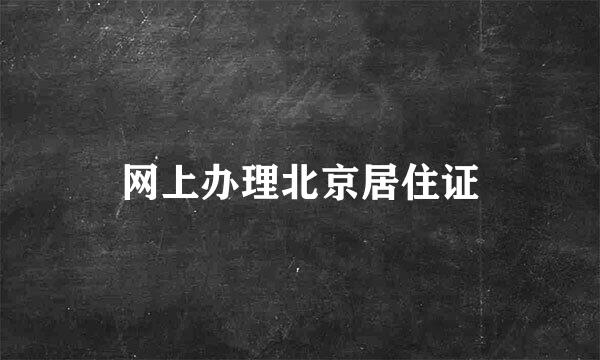 网上办理北京居住证