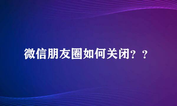 微信朋友圈如何关闭？？