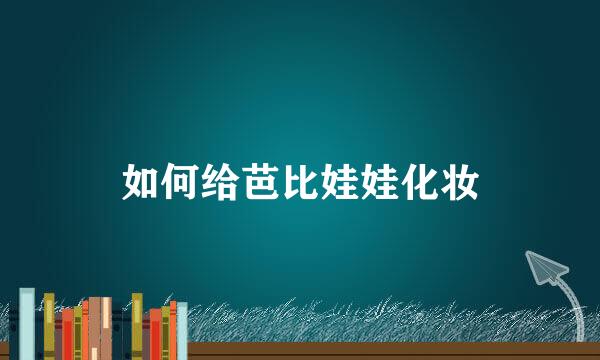如何给芭比娃娃化妆