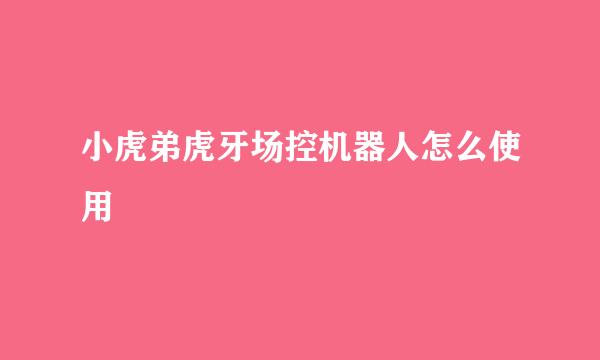 小虎弟虎牙场控机器人怎么使用