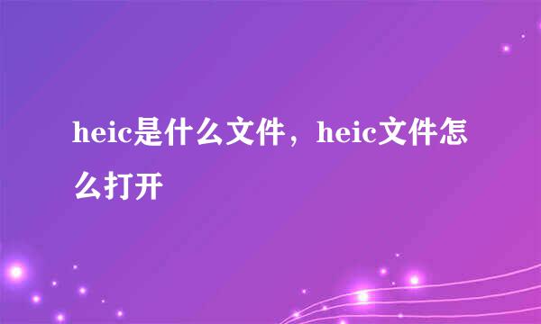 heic是什么文件，heic文件怎么打开