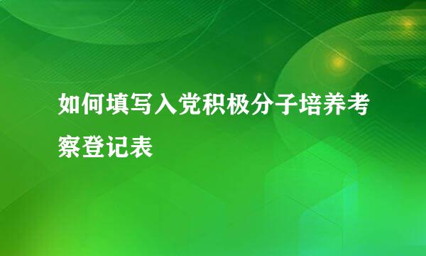 如何填写入党积极分子培养考察登记表