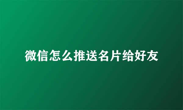 微信怎么推送名片给好友