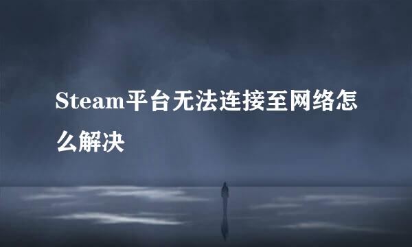 Steam平台无法连接至网络怎么解决
