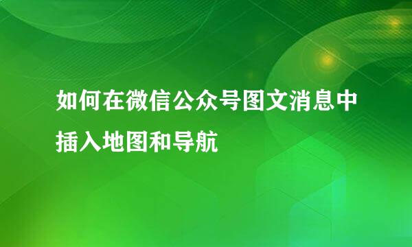 如何在微信公众号图文消息中插入地图和导航