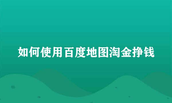 如何使用百度地图淘金挣钱