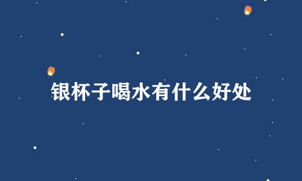 银杯子喝水有什么好处