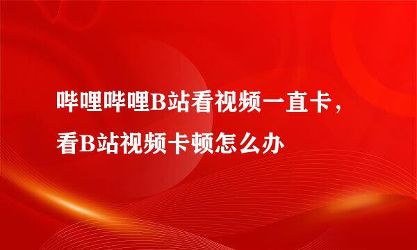 哔哩哔哩B站看视频一直卡，看B站视频卡顿怎么办