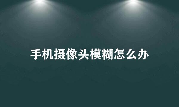 手机摄像头模糊怎么办
