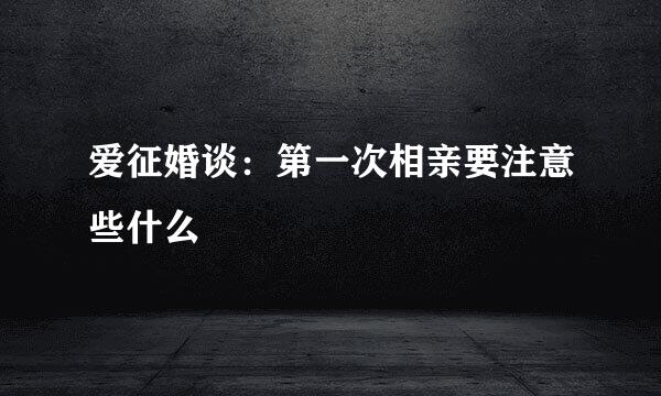 爱征婚谈：第一次相亲要注意些什么