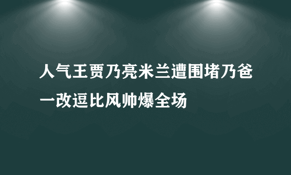 人气王贾乃亮米兰遭围堵乃爸一改逗比风帅爆全场