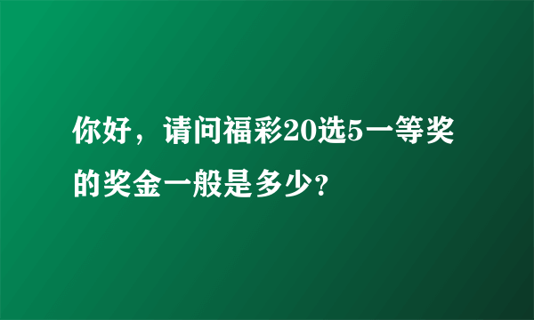 你好，请问福彩20选5一等奖的奖金一般是多少？
