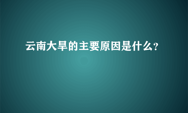 云南大旱的主要原因是什么？