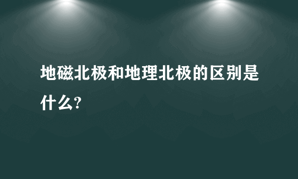 地磁北极和地理北极的区别是什么?
