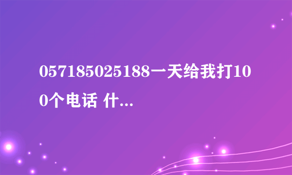 057185025188一天给我打100个电话 什么意思呢？？这个电话是干嘛的 哪里的？内详