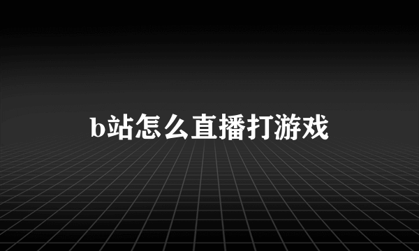 b站怎么直播打游戏