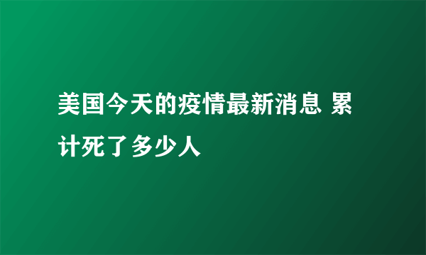 美国今天的疫情最新消息 累计死了多少人