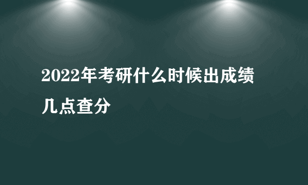 2022年考研什么时候出成绩 几点查分